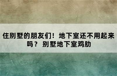 住别墅的朋友们！地下室还不用起来吗？ 别墅地下室鸡肋